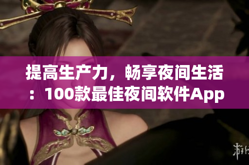 提高生產(chǎn)力，暢享夜間生活：100款最佳夜間軟件App推薦實(shí)測(cè)
