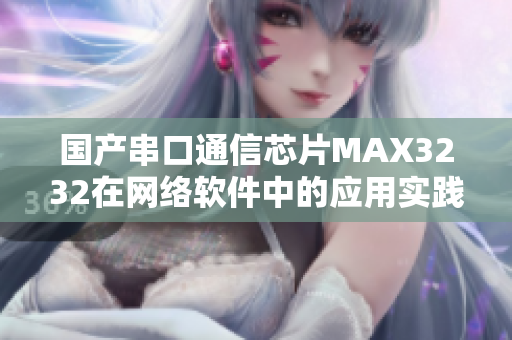 國產(chǎn)串口通信芯片MAX3232在網(wǎng)絡(luò)軟件中的應(yīng)用實(shí)踐