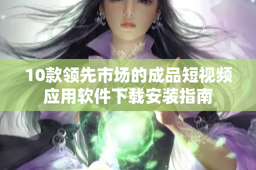 10款領(lǐng)先市場(chǎng)的成品短視頻應(yīng)用軟件下載安裝指南