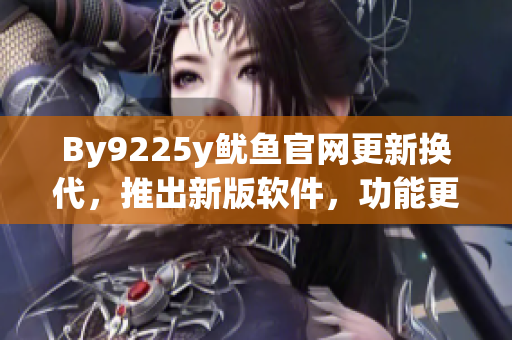 By9225y魷魚官網(wǎng)更新?lián)Q代，推出新版軟件，功能更強大
