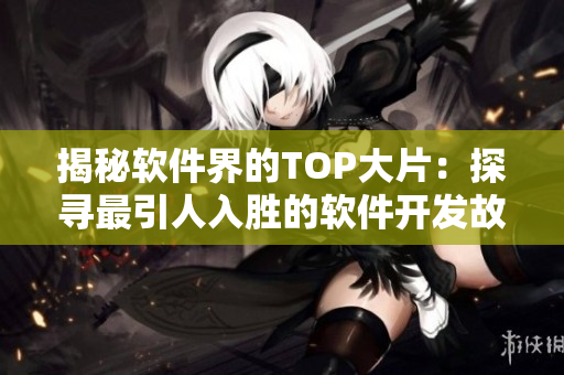 揭秘軟件界的TOP大片：探尋最引人入勝的軟件開發(fā)故事