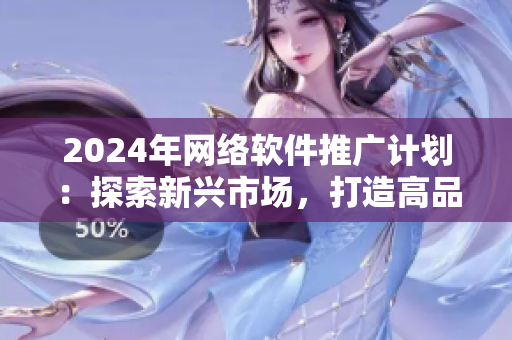 2024年網(wǎng)絡(luò)軟件推廣計(jì)劃：探索新興市場，打造高品質(zhì)應(yīng)用。