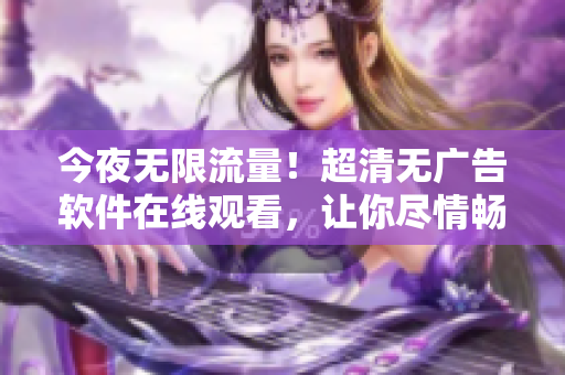 今夜無限流量！超清無廣告軟件在線觀看，讓你盡情暢享數(shù)碼世界