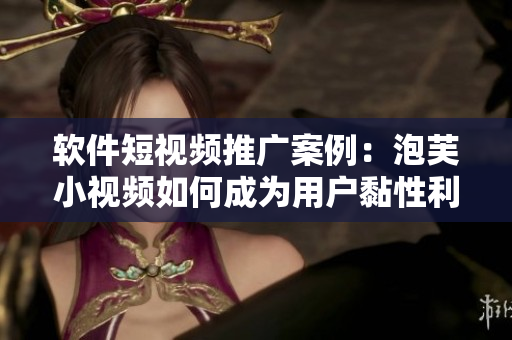 軟件短視頻推廣案例：泡芙小視頻如何成為用戶黏性利器？