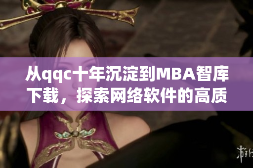 從qqc十年沉淀到MBA智庫下載，探索網(wǎng)絡(luò)軟件的高質(zhì)量發(fā)展