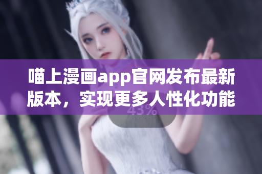 喵上漫畫(huà)app官網(wǎng)發(fā)布最新版本，實(shí)現(xiàn)更多人性化功能！