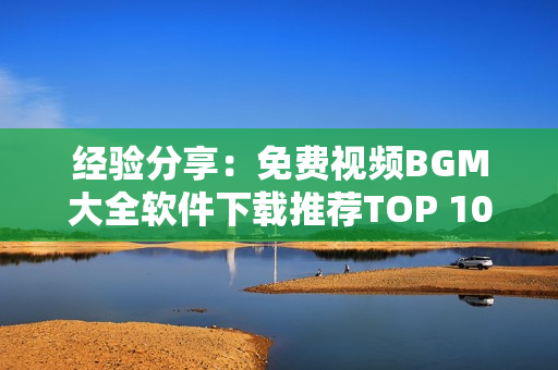 經(jīng)驗(yàn)分享：免費(fèi)視頻BGM大全軟件下載推薦TOP 10