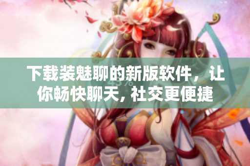 下載裝魅聊的新版軟件，讓你暢快聊天, 社交更便捷