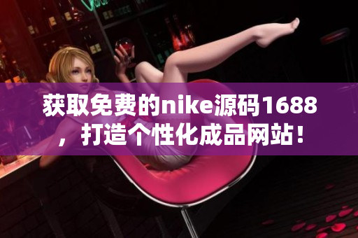 獲取免費(fèi)的nike源碼1688，打造個(gè)性化成品網(wǎng)站！