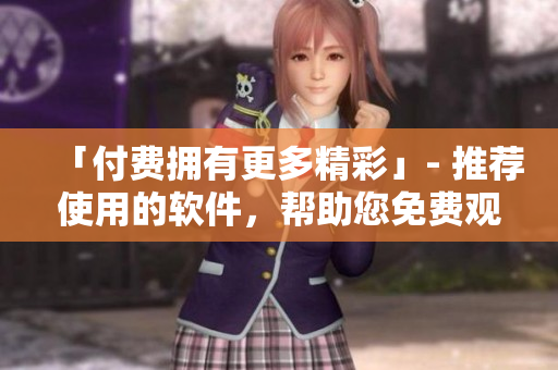 「付費擁有更多精彩」- 推薦使用的軟件，幫助您免費觀看二次元動漫！