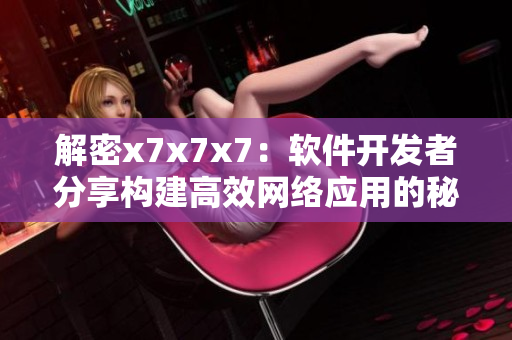 解密x7x7x7：軟件開發(fā)者分享構(gòu)建高效網(wǎng)絡(luò)應(yīng)用的秘訣