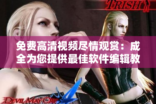 免費(fèi)高清視頻盡情觀賞：成全為您提供最佳軟件編輯教學(xué)！