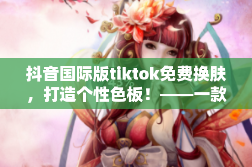 抖音國際版tiktok免費換膚，打造個性色板！——一款超棒的軟件