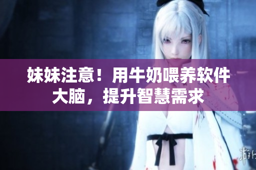 妹妹注意！用牛奶喂養(yǎng)軟件大腦，提升智慧需求