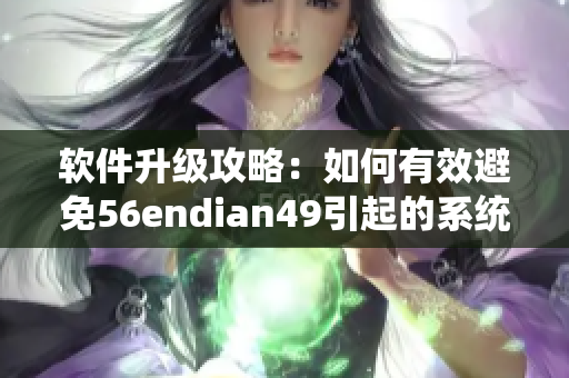 軟件升級攻略：如何有效避免56endian49引起的系統(tǒng)錯誤？