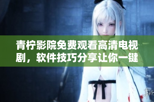 青檸影院免費(fèi)觀看高清電視劇，軟件技巧分享讓你一鍵暢享