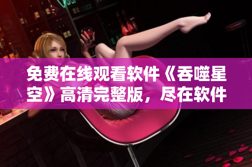 免費(fèi)在線觀看軟件《吞噬星空》高清完整版，盡在軟件中心！