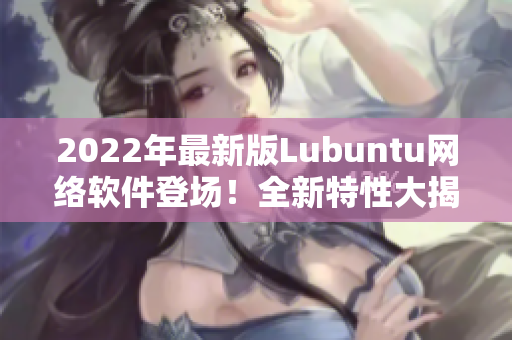 2022年最新版Lubuntu網(wǎng)絡(luò)軟件登場！全新特性大揭秘！