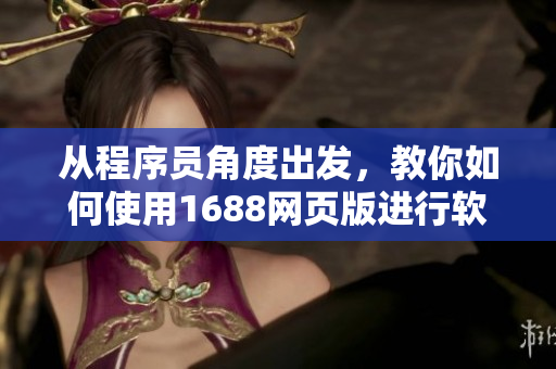 從程序員角度出發(fā)，教你如何使用1688網(wǎng)頁版進(jìn)行軟件采購