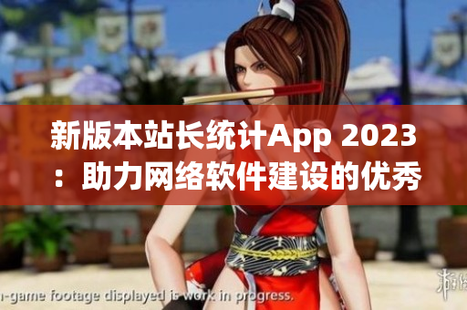 新版本站長統(tǒng)計App 2023：助力網(wǎng)絡軟件建設的優(yōu)秀工具