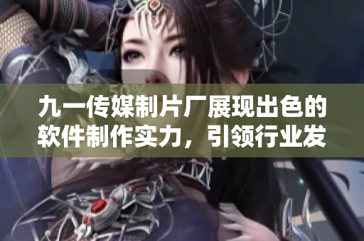 九一傳媒制片廠展現(xiàn)出色的軟件制作實(shí)力，引領(lǐng)行業(yè)發(fā)展