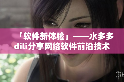 「軟件新體驗」——水多多dili分享網絡軟件前沿技術和最新資訊