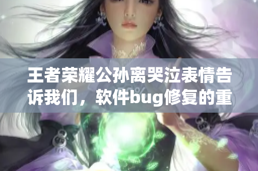 王者榮耀公孫離哭泣表情告訴我們，軟件bug修復(fù)的重要性