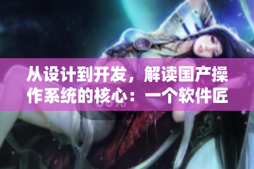 從設(shè)計到開發(fā)，解讀國產(chǎn)操作系統(tǒng)的核心：一個軟件匠人的打磨之路
