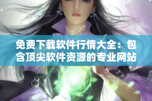 免費下載軟件行情大全：包含頂尖軟件資源的專業(yè)網站推薦