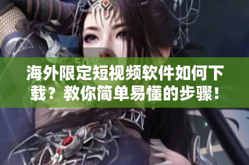 海外限定短視頻軟件如何下載？教你簡(jiǎn)單易懂的步驟！