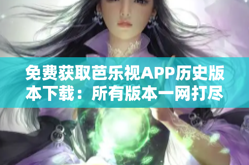 免費(fèi)獲取芭樂(lè)視APP歷史版本下載：所有版本一網(wǎng)打盡！
