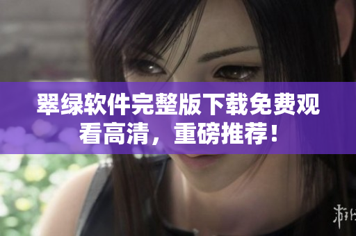翠綠軟件完整版下載免費觀看高清，重磅推薦！