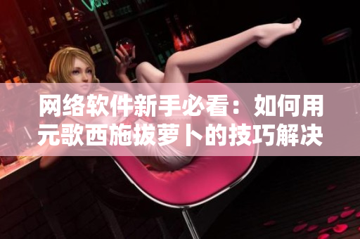 網(wǎng)絡(luò)軟件新手必看：如何用元歌西施拔蘿卜的技巧解決軟件開發(fā)中的難題？