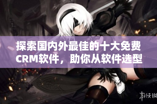 探索國(guó)內(nèi)外最佳的十大免費(fèi)CRM軟件，助你從軟件選型到營(yíng)銷(xiāo)運(yùn)營(yíng)騰飛!