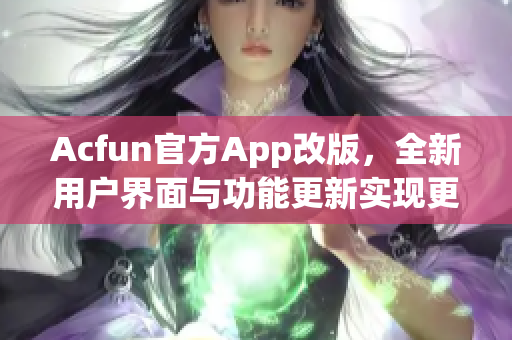Acfun官方App改版，全新用戶(hù)界面與功能更新實(shí)現(xiàn)更佳觀(guān)看體驗(yàn)
