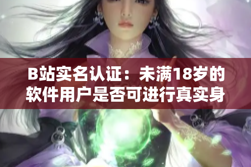 B站實(shí)名認(rèn)證：未滿18歲的軟件用戶是否可進(jìn)行真實(shí)身份認(rèn)證？