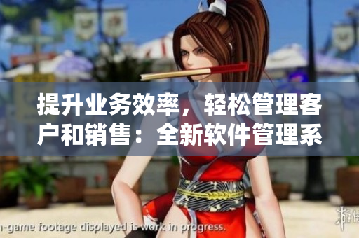 提升業(yè)務(wù)效率，輕松管理客戶和銷售：全新軟件管理系統(tǒng)問世
