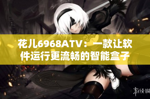 花兒6968ATV：一款讓軟件運(yùn)行更流暢的智能盒子