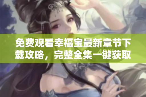 免費觀看幸福寶最新章節(jié)下載攻略，完整全集一鍵獲取