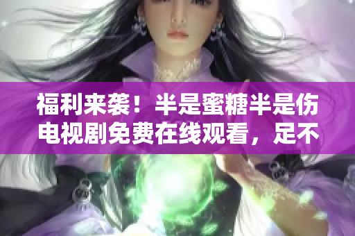 福利來(lái)襲！半是蜜糖半是傷電視劇免費(fèi)在線觀看，足不出戶輕松收看最新大劇。