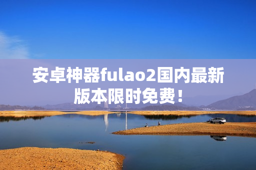 安卓神器fulao2國(guó)內(nèi)最新版本限時(shí)免費(fèi)！