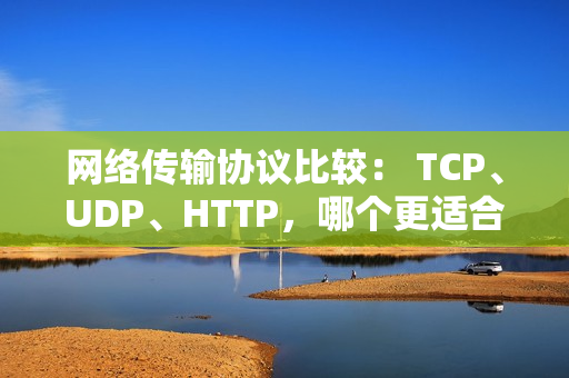 網(wǎng)絡(luò)傳輸協(xié)議比較： TCP、UDP、HTTP，哪個(gè)更適合你？