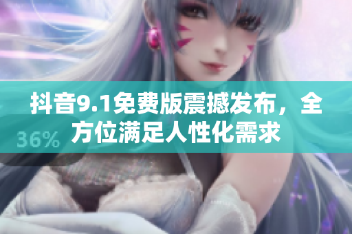 抖音9.1免費(fèi)版震撼發(fā)布，全方位滿足人性化需求