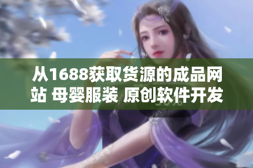 從1688獲取貨源的成品網(wǎng)站 母嬰服裝 原創(chuàng)軟件開(kāi)發(fā)