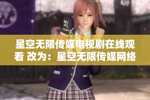 星空無限傳媒電視劇在線觀看 改為：星空無限傳媒網(wǎng)絡劇軟件在線播放