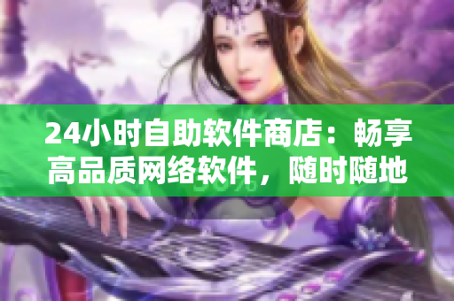 24小時自助軟件商店：暢享高品質(zhì)網(wǎng)絡(luò)軟件，隨時隨地下載安裝。