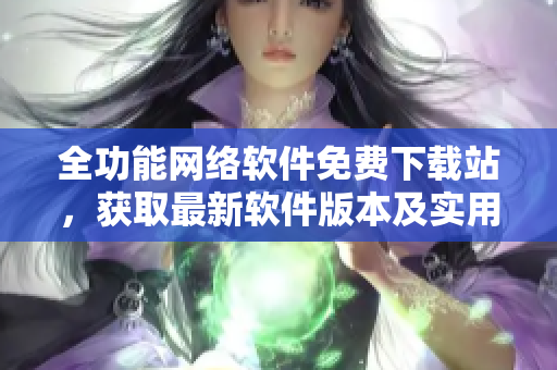 全功能網(wǎng)絡(luò)軟件免費(fèi)下載站，獲取最新軟件版本及實(shí)用教程