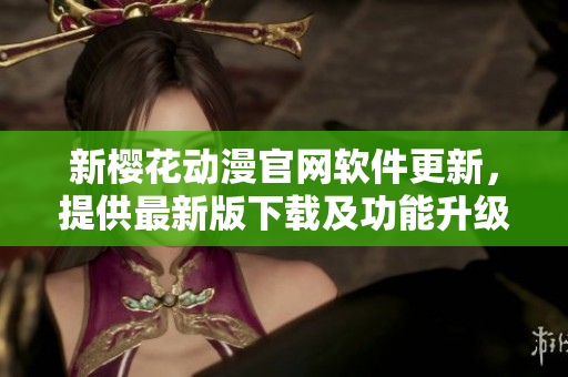 新櫻花動漫官網軟件更新，提供最新版下載及功能升級！