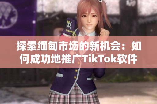 探索緬甸市場的新機(jī)會：如何成功地推廣TikTok軟件？