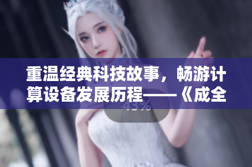 重溫經(jīng)典科技故事，暢游計算設(shè)備發(fā)展歷程——《成全》第1季免費高清觀看